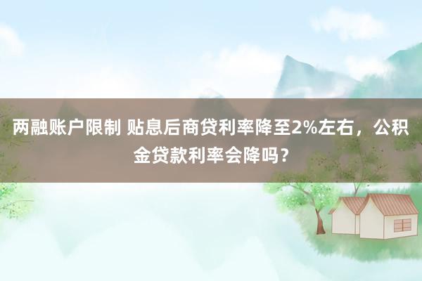 两融账户限制 贴息后商贷利率降至2%左右，公积金贷款利率会降吗？