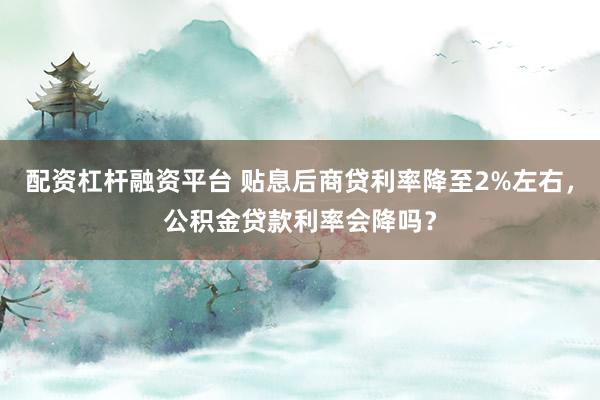 配资杠杆融资平台 贴息后商贷利率降至2%左右，公积金贷款利率会降吗？