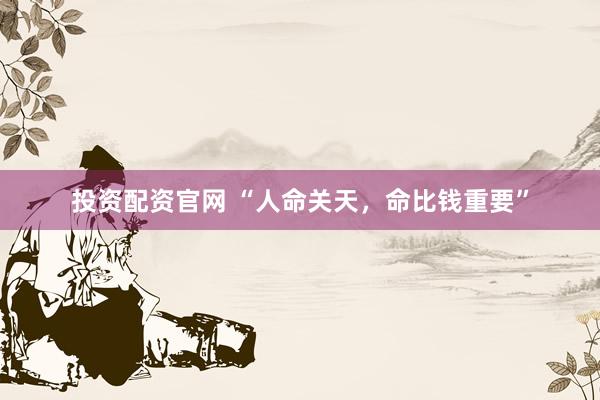 投资配资官网 “人命关天，命比钱重要”