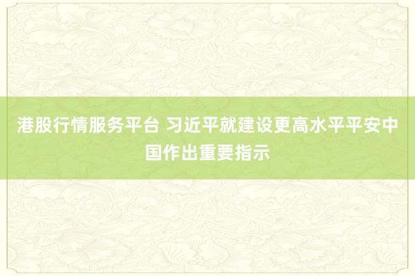 港股行情服务平台 习近平就建设更高水平平安中国作出重要指示