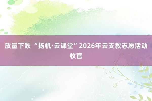 放量下跌 “扬帆·云课堂”2026年云支教志愿活动收官