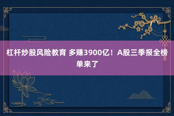 杠杆炒股风险教育 多赚3900亿！A股三季报全榜单来了